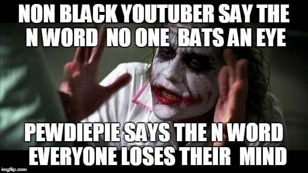 Joker Mind Loss | NON BLACK YOUTUBER SAY THE N WORD  NO ONE  BATS AN EYE; PEWDIEPIE SAYS THE N WORD  EVERYONE LOSES THEIR  MIND | image tagged in joker mind loss | made w/ Imgflip meme maker