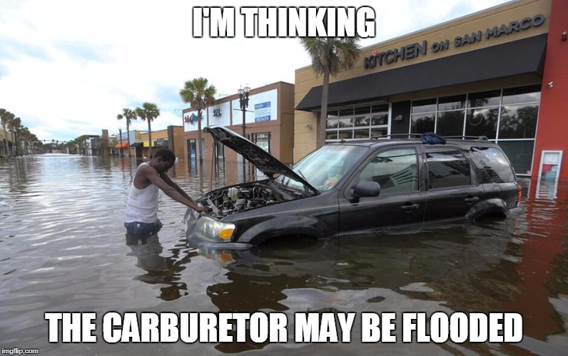 flooding problem | I'M THINKING; THE CARBURETOR MAY BE FLOODED | image tagged in irma,harvey,hurricane | made w/ Imgflip meme maker