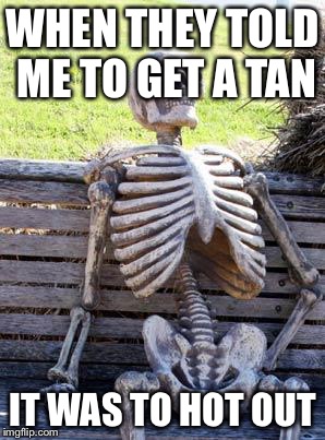 Waiting Skeleton Meme | WHEN THEY TOLD ME TO GET A TAN; IT WAS TO HOT OUT | image tagged in memes,waiting skeleton | made w/ Imgflip meme maker