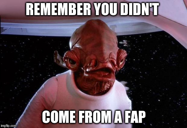 REMEMBER YOU DIDN'T COME FROM A FAP | made w/ Imgflip meme maker