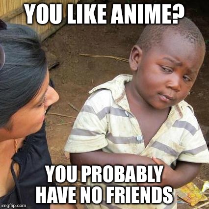 Third World Skeptical Kid Meme | YOU LIKE ANIME? YOU PROBABLY HAVE NO FRIENDS | image tagged in memes,third world skeptical kid | made w/ Imgflip meme maker