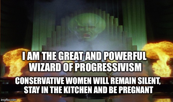 Wizard of Progressivism  | I AM THE GREAT AND POWERFUL WIZARD OF PROGRESSIVISM; CONSERVATIVE WOMEN WILL REMAIN SILENT, STAY IN THE KITCHEN AND BE PREGNANT | image tagged in progressives,liberal logic,women rights,womens march,women | made w/ Imgflip meme maker