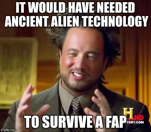 Ancient Aliens Meme | IT WOULD HAVE NEEDED ANCIENT ALIEN TECHNOLOGY TO SURVIVE A FAP | image tagged in memes,ancient aliens | made w/ Imgflip meme maker