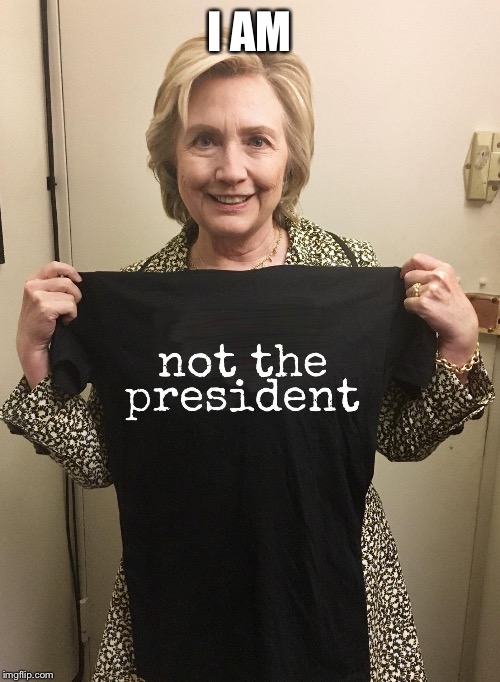 I do say | I AM | image tagged in not the president,who is she,hillariousy,clifton,meme,funny | made w/ Imgflip meme maker