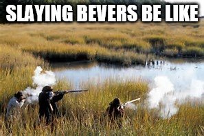 SLAYING BEVERS BE LIKE | image tagged in historical meme | made w/ Imgflip meme maker