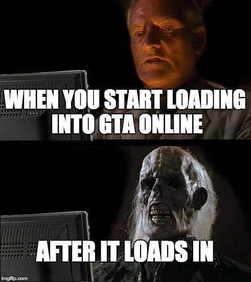 I'll Just Wait Here Meme | WHEN YOU START LOADING INTO GTA ONLINE; AFTER IT LOADS IN | image tagged in memes,ill just wait here | made w/ Imgflip meme maker