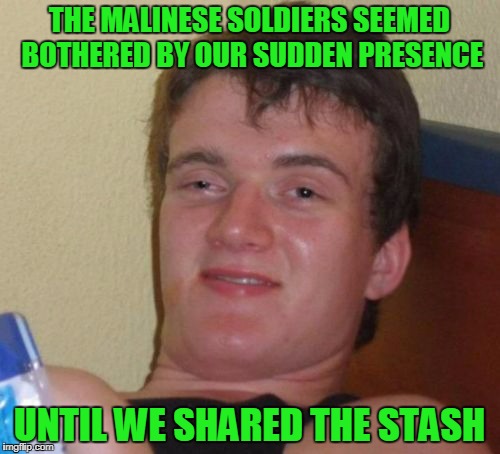 10 Guy Meme | THE MALINESE SOLDIERS SEEMED BOTHERED BY OUR SUDDEN PRESENCE UNTIL WE SHARED THE STASH | image tagged in memes,10 guy | made w/ Imgflip meme maker