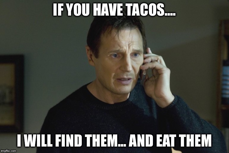 Liam neeson orders tacos | IF YOU HAVE TACOS.... I WILL FIND THEM... AND EAT THEM | image tagged in liam neeson taken | made w/ Imgflip meme maker