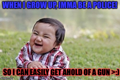 What do you wonna be when you grow up? :3 |  WHEN I GROW UP, IMMA BE A POLICE! SO I CAN EASILY GET AHOLD OF A GUN >:) | image tagged in memes,evil toddler,police,gun,evil,genius | made w/ Imgflip meme maker
