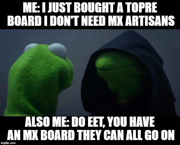 Evil Kermit Meme | ME: I JUST BOUGHT A TOPRE BOARD I DON'T NEED MX ARTISANS; ALSO ME: DO EET, YOU HAVE AN MX BOARD THEY CAN ALL GO ON | image tagged in evil kermit meme | made w/ Imgflip meme maker