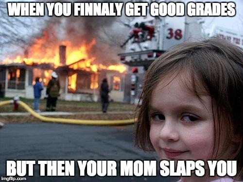 Disaster Girl Meme | WHEN YOU FINNALY GET GOOD GRADES; BUT THEN YOUR MOM SLAPS YOU | image tagged in memes,disaster girl | made w/ Imgflip meme maker