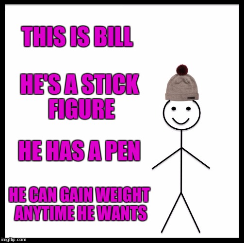 Be Like Bill Meme | THIS IS BILL HE'S A STICK FIGURE HE HAS A PEN HE CAN GAIN WEIGHT ANYTIME HE WANTS | image tagged in memes,be like bill | made w/ Imgflip meme maker