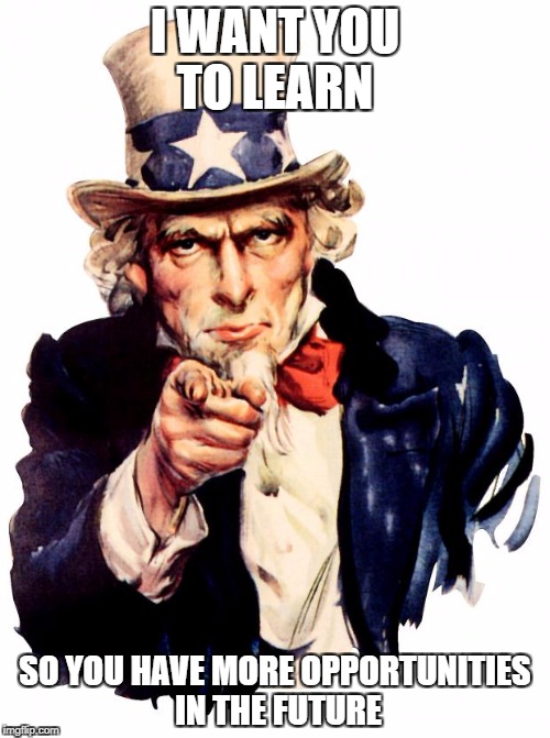 Uncle Sam Meme |  I WANT YOU TO LEARN; SO YOU HAVE MORE OPPORTUNITIES IN THE FUTURE | image tagged in memes,uncle sam | made w/ Imgflip meme maker