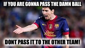 People need to learn... |  IF YOU ARE GONNA PASS THE DAMN BALL; DONT PASS IT TO THE OTHER TEAM! | image tagged in soccer,football,messi,passing,sport memes | made w/ Imgflip meme maker
