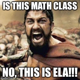 THIS IS SPARTA!!!! | IS THIS MATH CLASS; NO, THIS IS ELA!!! | image tagged in this is sparta | made w/ Imgflip meme maker