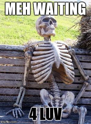 Waiting Skeleton | MEH WAITING; 4 LUV | image tagged in memes,waiting skeleton | made w/ Imgflip meme maker