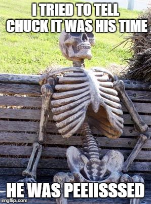 I TRIED TO TELL CHUCK IT WAS HIS TIME HE WAS PEEIISSSED | image tagged in memes,waiting skeleton | made w/ Imgflip meme maker