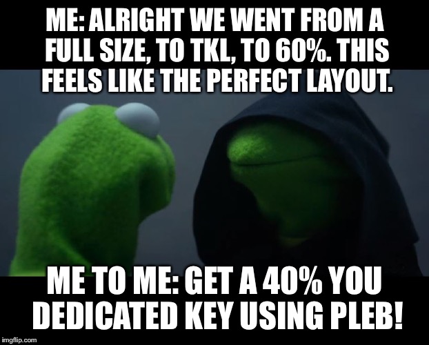 Evil Kermit Meme | ME: ALRIGHT WE WENT FROM A FULL SIZE, TO TKL, TO 60%. THIS FEELS LIKE THE PERFECT LAYOUT. ME TO ME: GET A 40% YOU DEDICATED KEY USING PLEB! | image tagged in evil kermit meme | made w/ Imgflip meme maker