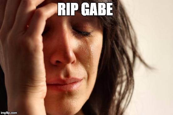 RIP GABE | image tagged in memes,first world problems | made w/ Imgflip meme maker