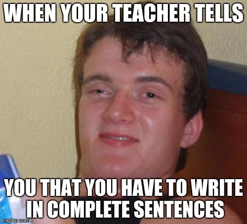 10 Guy | WHEN YOUR TEACHER TELLS; YOU THAT YOU HAVE TO WRITE IN COMPLETE SENTENCES | image tagged in memes,10 guy | made w/ Imgflip meme maker