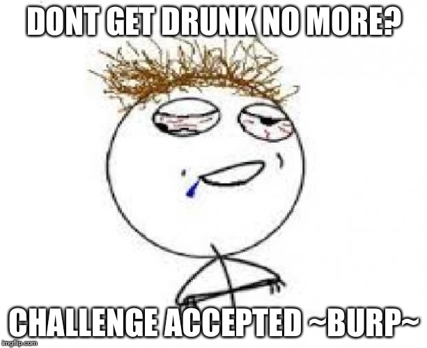 Drunk people always be like this, but we all know what happens next...  |  DONT GET DRUNK NO MORE? CHALLENGE ACCEPTED ~BURP~ | image tagged in drunk challenge accepted | made w/ Imgflip meme maker