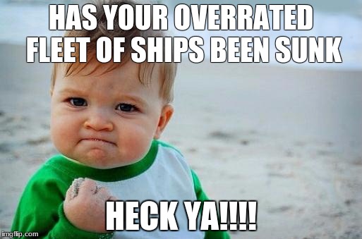 Yes Baby | HAS YOUR OVERRATED FLEET OF SHIPS BEEN SUNK; HECK YA!!!! | image tagged in yes baby | made w/ Imgflip meme maker