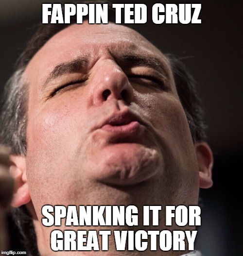 FAPPIN TED CRUZ; SPANKING IT FOR GREAT VICTORY | made w/ Imgflip meme maker