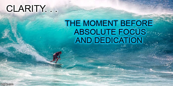 Clarity | THE MOMENT BEFORE ABSOLUTE FOCUS AND DEDICATION; CLARITY. . . | image tagged in clarity,focus,dedication,ocean,surfing,nature | made w/ Imgflip meme maker