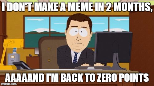 Aaaaand Its Gone | I DON'T MAKE A MEME IN 2 MONTHS, AAAAAND I'M BACK TO ZERO POINTS | image tagged in memes,aaaaand its gone | made w/ Imgflip meme maker