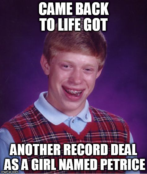 Bad Luck Brian Meme | CAME BACK TO LIFE GOT ANOTHER RECORD DEAL AS A GIRL NAMED PETRICE | image tagged in memes,bad luck brian | made w/ Imgflip meme maker