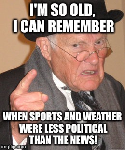 Back In My Day | I'M SO OLD, I CAN REMEMBER; WHEN SPORTS AND WEATHER WERE LESS POLITICAL THAN THE NEWS! | image tagged in memes,back in my day | made w/ Imgflip meme maker