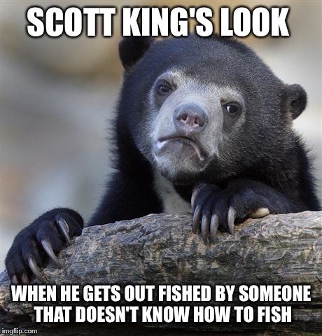Confession Bear Meme | SCOTT KING'S LOOK; WHEN HE GETS OUT FISHED BY SOMEONE THAT DOESN'T KNOW HOW TO FISH | image tagged in memes,confession bear | made w/ Imgflip meme maker