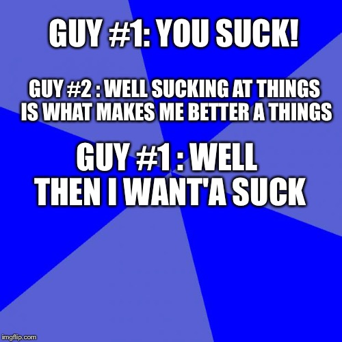 Should have worded that better  | GUY #1: YOU SUCK! GUY #2 : WELL SUCKING AT THINGS IS WHAT MAKES ME BETTER A THINGS; GUY #1 : WELL THEN I WANT'A SUCK | image tagged in memes,keep calm and carry on red | made w/ Imgflip meme maker
