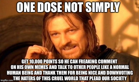 One Does Not Simply Meme | ONE DOSE NOT SIMPLY; GET 10,000 POINTS SO HE CAN FREAKING COMMENT ON HIS OWN MEMES AND TALK TO OTHER PEOPLE LIKE A NORMAL HUMAN BEING AND THANK THEM FOR BEING NICE AND DOWNVOTING THE HATERS OF THIS CRUEL WORLD THAT PLEAD OUR SOCIETY | image tagged in memes,one does not simply | made w/ Imgflip meme maker