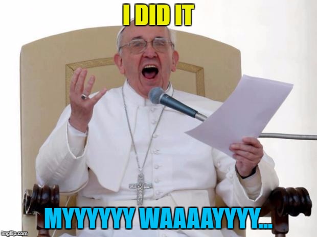 Pope Frank :) | I DID IT; MYYYYYY WAAAAYYYY... | image tagged in pope francis angry,memes,music,my way,pope,karaoke | made w/ Imgflip meme maker