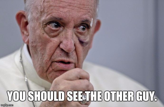 YOU SHOULD SEE THE OTHER GUY. | image tagged in memes,pope francis | made w/ Imgflip meme maker