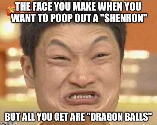 Impossibru Guy Original | THE FACE YOU MAKE WHEN YOU WANT TO POOP OUT A "SHENRON"; BUT ALL YOU GET ARE "DRAGON BALLS" | image tagged in memes,impossibru guy original | made w/ Imgflip meme maker