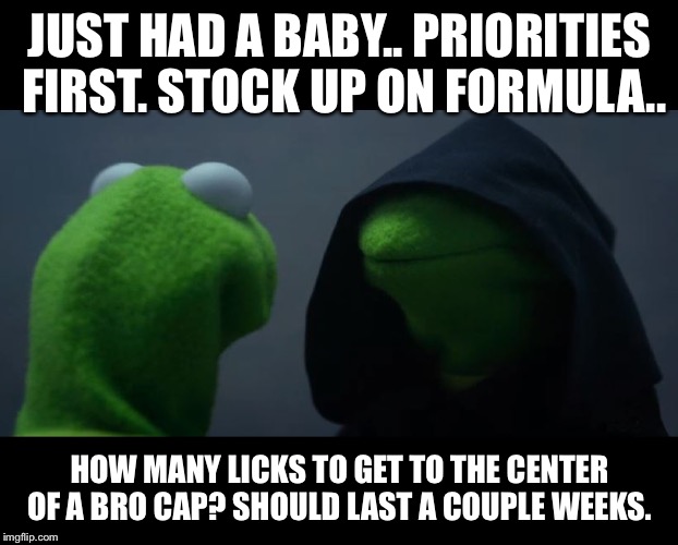 Evil Kermit Meme | JUST HAD A BABY.. PRIORITIES FIRST. STOCK UP ON FORMULA.. HOW MANY LICKS TO GET TO THE CENTER OF A BRO CAP? SHOULD LAST A COUPLE WEEKS. | image tagged in evil kermit meme | made w/ Imgflip meme maker