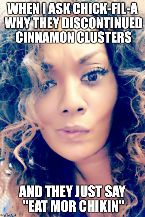 WHEN I ASK CHICK-FIL-A WHY THEY DISCONTINUED CINNAMON CLUSTERS; AND THEY JUST SAY "EAT MOR CHIKIN" | image tagged in fast food,chicken,breakfast,sweets | made w/ Imgflip meme maker