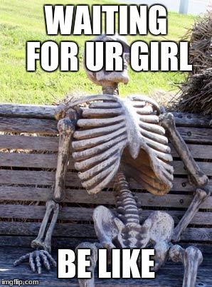 Waiting Skeleton Meme | WAITING FOR UR GIRL; BE LIKE | image tagged in memes,waiting skeleton | made w/ Imgflip meme maker