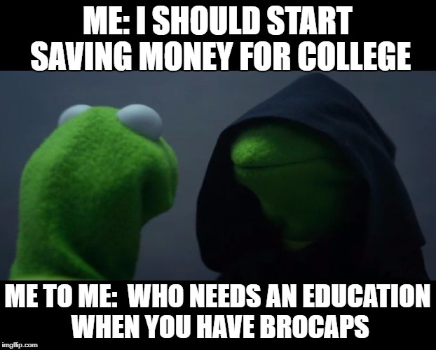 Evil Kermit Meme | ME: I SHOULD START SAVING MONEY FOR COLLEGE; ME TO ME:  WHO NEEDS AN EDUCATION WHEN YOU HAVE BROCAPS | image tagged in evil kermit meme | made w/ Imgflip meme maker