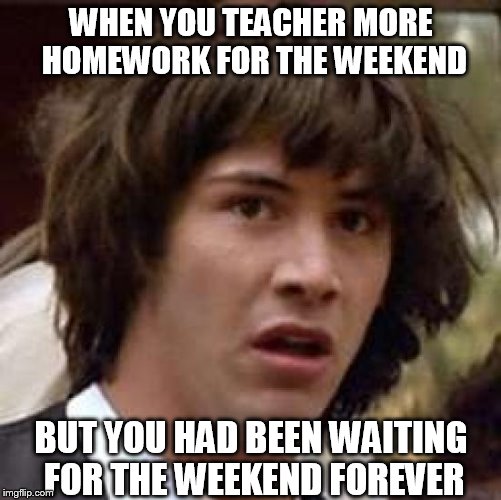 Conspiracy Keanu | WHEN YOU TEACHER MORE HOMEWORK FOR THE WEEKEND; BUT YOU HAD BEEN WAITING FOR THE WEEKEND FOREVER | image tagged in memes,conspiracy keanu | made w/ Imgflip meme maker