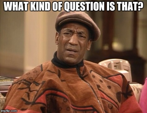 Stupid Question Face | WHAT KIND OF QUESTION IS THAT? | image tagged in bill cosby | made w/ Imgflip meme maker