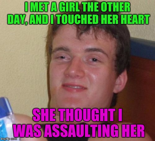 10 Guy | I MET A GIRL THE OTHER DAY, AND I TOUCHED HER HEART; SHE THOUGHT I WAS ASSAULTING HER | image tagged in memes,10 guy,sexual assault,funny | made w/ Imgflip meme maker
