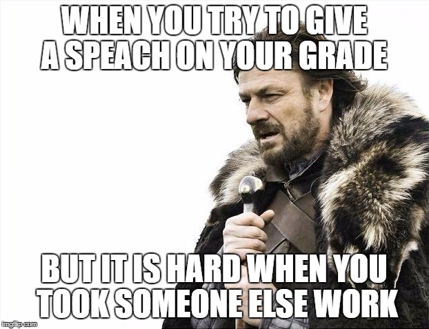 Brace Yourselves X is Coming | WHEN YOU TRY TO GIVE A SPEACH ON YOUR GRADE; BUT IT IS HARD WHEN YOU TOOK SOMEONE ELSE WORK | image tagged in memes,brace yourselves x is coming | made w/ Imgflip meme maker