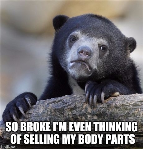 Confession Bear Meme | SO BROKE I'M EVEN THINKING OF SELLING MY BODY PARTS | image tagged in memes,confession bear | made w/ Imgflip meme maker