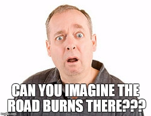 CAN YOU IMAGINE THE ROAD BURNS THERE??? | made w/ Imgflip meme maker