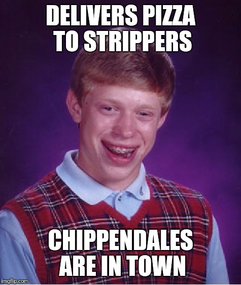 Bad Luck Brian | DELIVERS PIZZA TO STRIPPERS; CHIPPENDALES ARE IN TOWN | image tagged in memes,bad luck brian | made w/ Imgflip meme maker