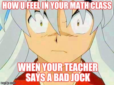 inuyasha | HOW U FEEL IN YOUR MATH CLASS; WHEN YOUR TEACHER SAYS A BAD JOCK | image tagged in inuyasha | made w/ Imgflip meme maker