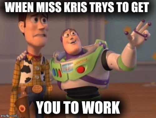 X, X Everywhere Meme | WHEN MISS KRIS TRYS TO GET; YOU TO WORK | image tagged in memes,x x everywhere | made w/ Imgflip meme maker